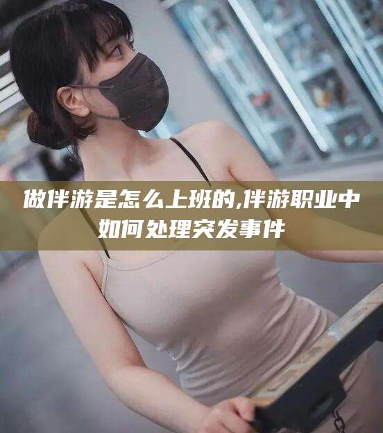 永春做伴游是怎么上班的,伴游职业中如何处理突发事件