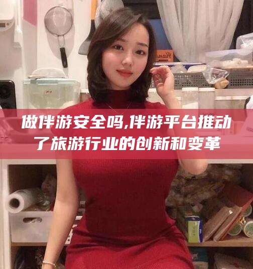 永春做伴游安全吗,伴游平台推动了旅游行业的创新和变革