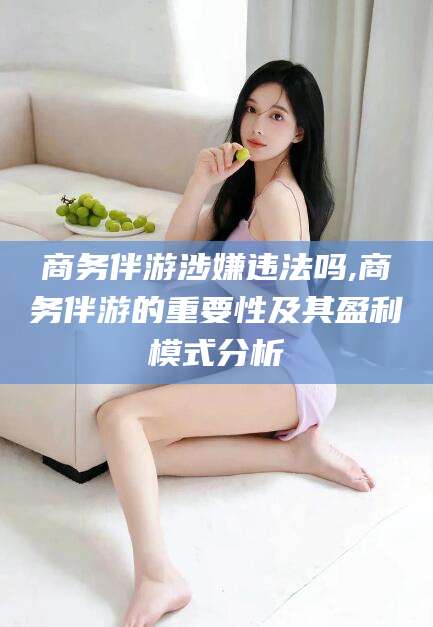 永春商务伴游涉嫌违法吗,商务伴游的重要性及其盈利模式分析