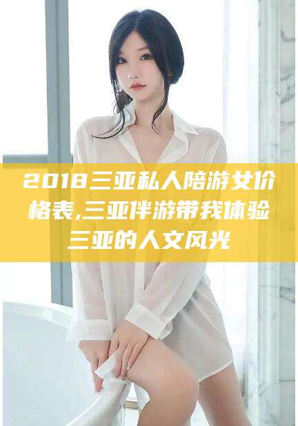 永春2018三亚私人陪游女价格表,三亚伴游带我体验三亚的人文风光