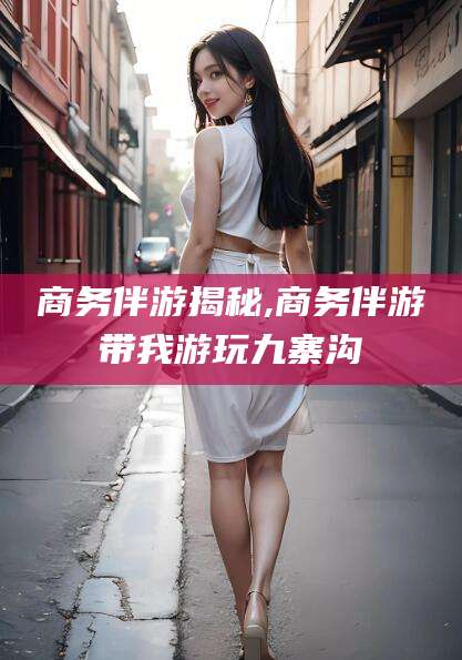 永春商务伴游揭秘,商务伴游带我游玩九寨沟