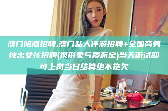 永春澳门陪酒招聘,澳门私人伴游招聘+全国商务纯出女孩招聘(视形象气质而定)当天面试即可上岗当日结算绝不拖欠