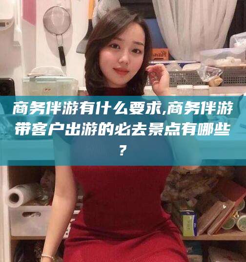 永春商务伴游有什么要求,商务伴游带客户出游的必去景点有哪些?