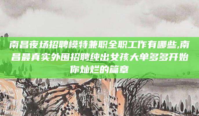永春南昌夜场招聘模特兼职全职工作有哪些,南昌最真实外围招聘纯出女孩大单多多开始你灿烂的篇章