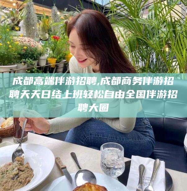 永春成都高端伴游招聘,成都商务伴游招聘天天日结上班轻松自由全国伴游招聘大圈