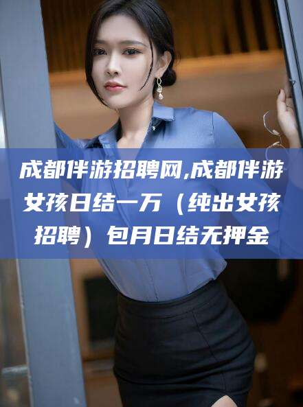 永春成都伴游招聘网,成都伴游女孩日结一万（纯出女孩招聘）包月日结无押金