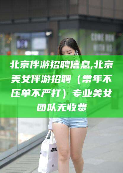 永春北京伴游招聘信息,北京美女伴游招聘（常年不压单不严打）专业美女团队无收费