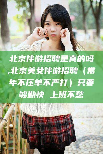 永春北京伴游招聘是真的吗,北京美女伴游招聘（常年不压单不严打）只要够勤快 上班不愁