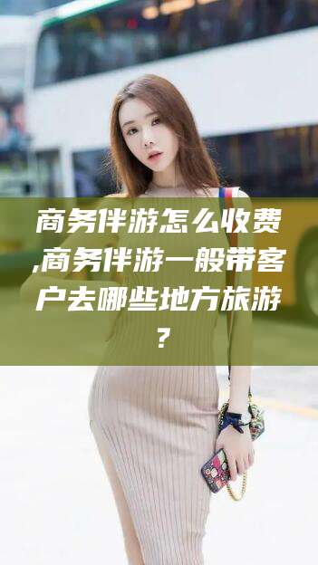 永春商务伴游怎么收费,商务伴游一般带客户去哪些地方旅游？