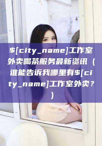 永春工作室外卖喝茶服务最新资讯（谁能告诉我哪里有永春工作室外卖？）