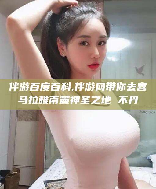 永春伴游百度百科,伴游网带你去喜马拉雅南麓神圣之地 不丹