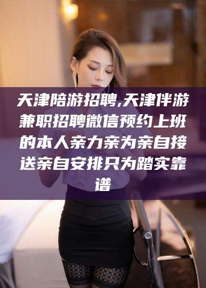 永春天津陪游招聘,天津伴游兼职招聘微信预约上班的本人亲力亲为亲自接送亲自安排只为踏实靠谱