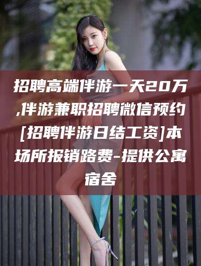 永春招聘高端伴游一天20万,伴游兼职招聘微信预约[招聘伴游日结工资]本场所报销路费-提供公寓宿舍