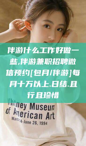 永春伴游什么工作好做一些,伴游兼职招聘微信预约[包月/伴游]每月十万以上.日结.且行且珍惜