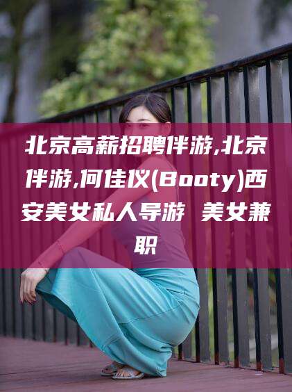 永春北京高薪招聘伴游,北京伴游,何佳仪(Booty)西安美女私人导游 美女兼职