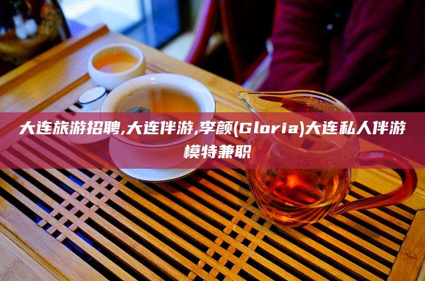 永春大连旅游招聘,大连伴游,李颜(Gloria)大连私人伴游 模特兼职