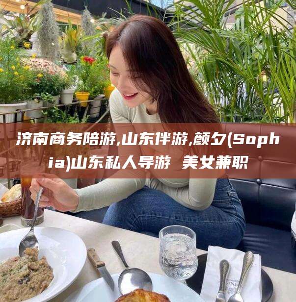 永春济南商务陪游,山东伴游,颜夕(Sophia)山东私人导游 美女兼职