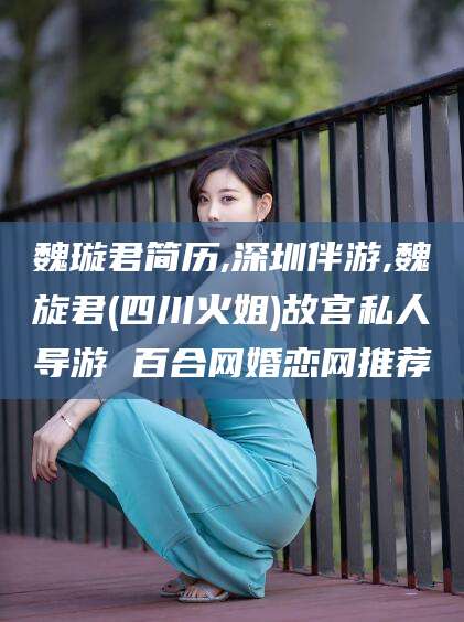 永春魏璇君简历,深圳伴游,魏旋君(四川火姐)故宫私人导游 百合网婚恋网推荐