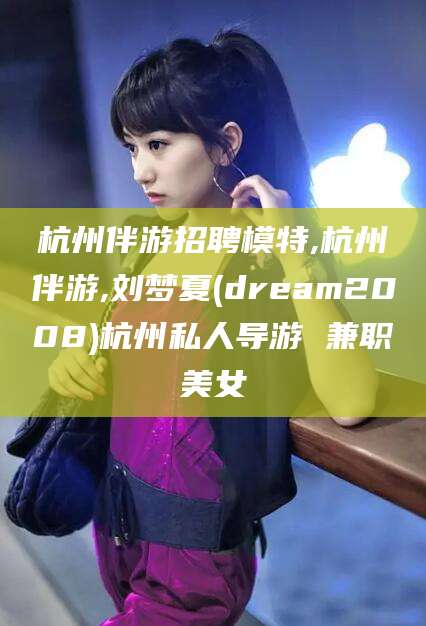 永春杭州伴游招聘模特,杭州伴游,刘梦夏(dream2008)杭州私人导游 兼职美女