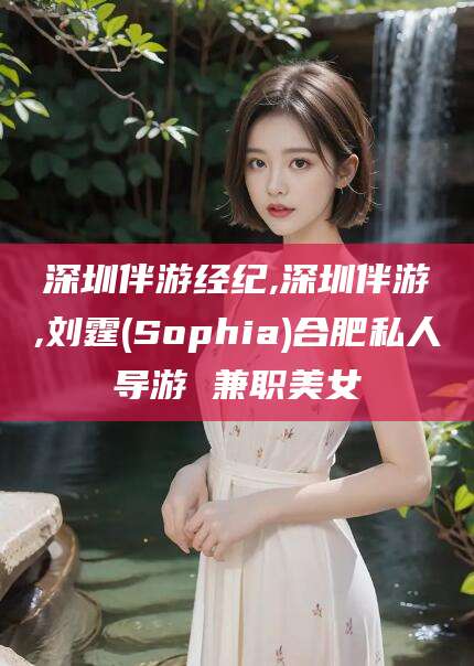 永春深圳伴游经纪,深圳伴游,刘霆(Sophia)合肥私人导游 兼职美女