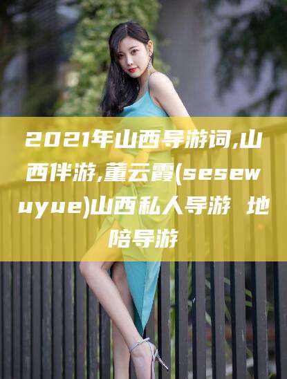 永春2021年山西导游词,山西伴游,董云霞(sesewuyue)山西私人导游 地陪导游