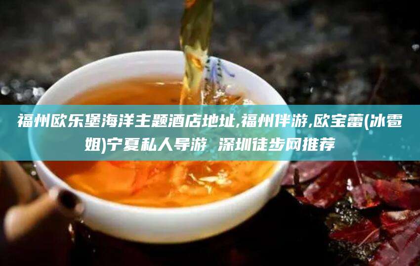 永春福州欧乐堡海洋主题酒店地址,福州伴游,欧宝蕾(冰雹姐)宁夏私人导游 深圳徒步网推荐