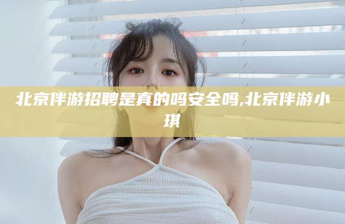 永春北京伴游招聘是真的吗安全吗,北京伴游小琪