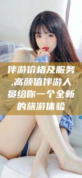 永春伴游价格及服务,高颜值伴游人员给你一个全新的旅游体验