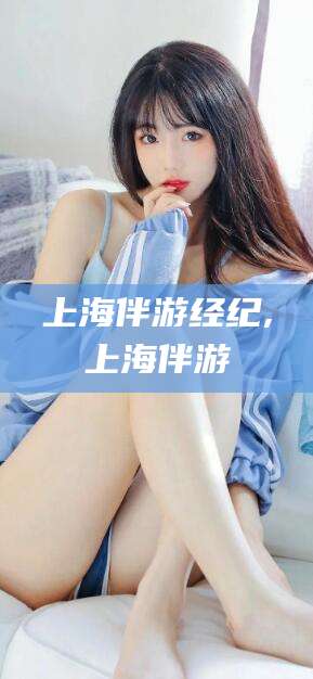 永春上海伴游经纪,上海伴游