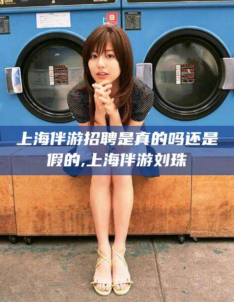 永春上海伴游招聘是真的吗还是假的,上海伴游刘珠