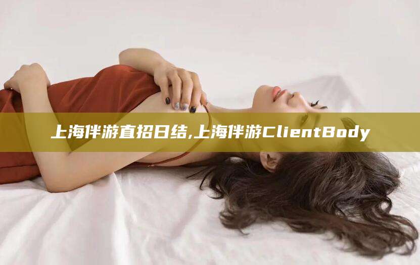 永春上海伴游直招日结,上海伴游ClientBody