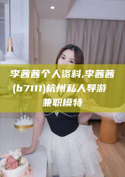 永春李茜茜个人资料,李茜茜(b7111)杭州私人导游 兼职模特