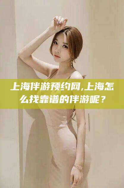 永春上海伴游预约网,上海怎么找靠谱的伴游呢？