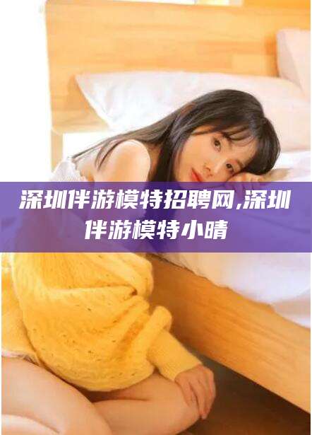 永春深圳伴游模特招聘网,深圳伴游模特小晴