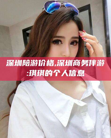永春深圳陪游价格,深圳商务伴游:琪琪的个人信息