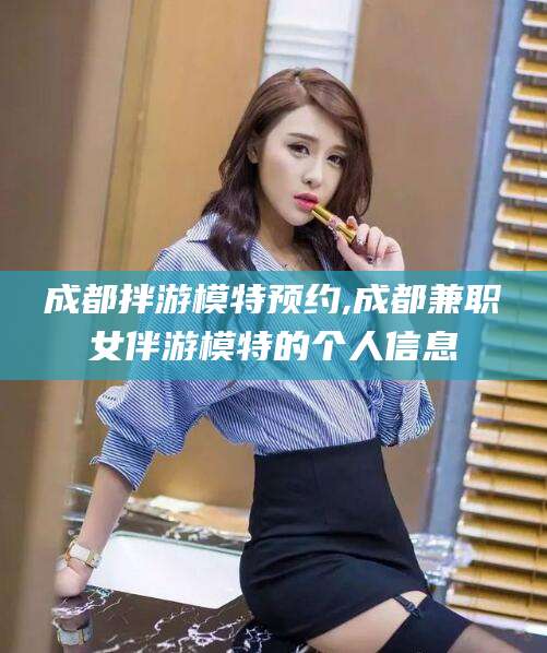 永春成都拌游模特预约,成都兼职女伴游模特的个人信息