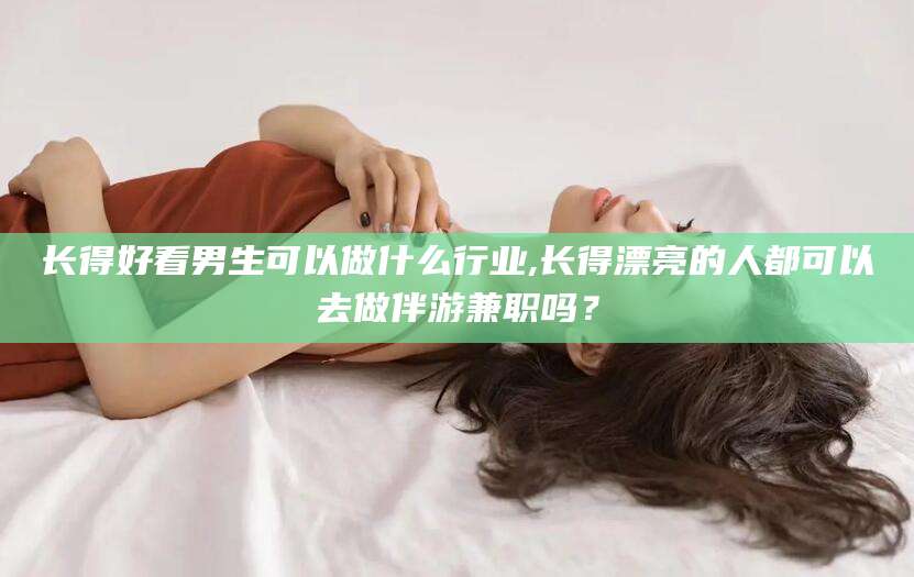 永春长得好看男生可以做什么行业,长得漂亮的人都可以去做伴游兼职吗？