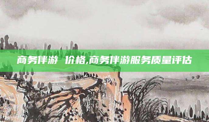 永春商务伴游 价格,商务伴游服务质量评估