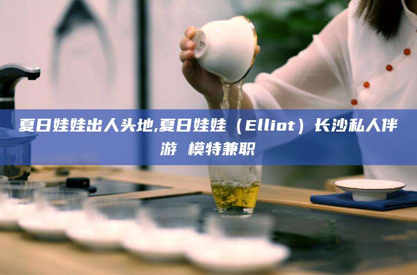 永春夏日娃娃出人头地,夏日娃娃（Elliot）长沙私人伴游 模特兼职