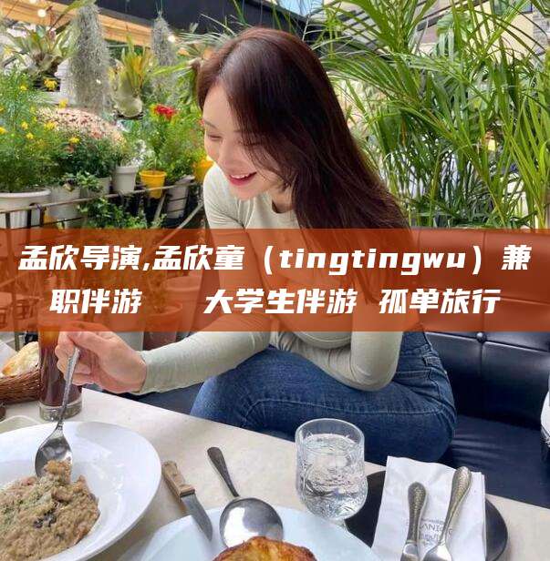 永春孟欣导演,孟欣童（tingtingwu）兼职伴游   大学生伴游 孤单旅行