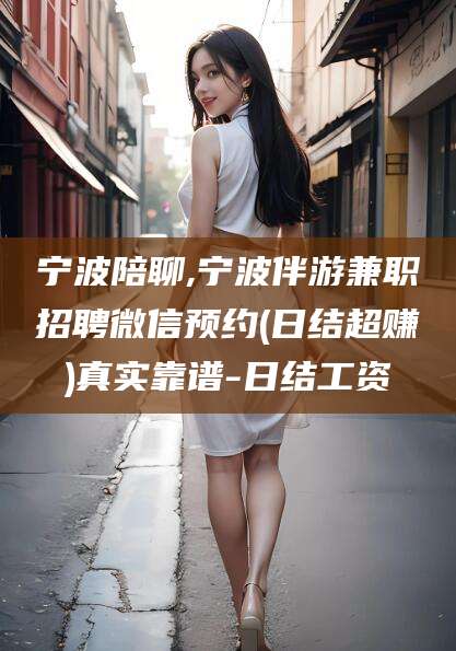永春宁波陪聊,宁波伴游兼职招聘微信预约(日结超赚)真实靠谱-日结工资