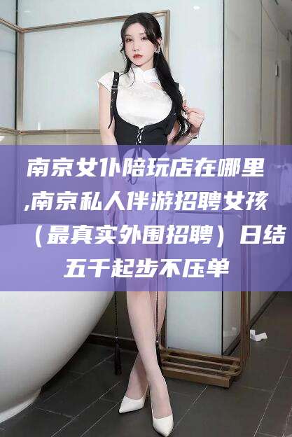 永春南京女仆陪玩店在哪里,南京私人伴游招聘女孩（最真实外围招聘）日结五千起步不压单