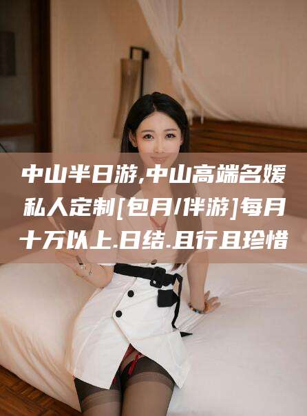 永春中山半日游,中山高端名媛私人定制[包月/伴游]每月十万以上.日结.且行且珍惜