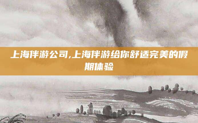 永春上海伴游公司,上海伴游给你舒适完美的假期体验