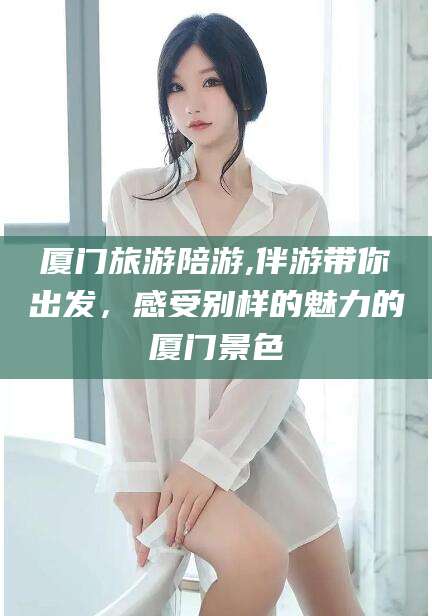 永春厦门旅游陪游,伴游带你出发，感受别样的魅力的厦门景色