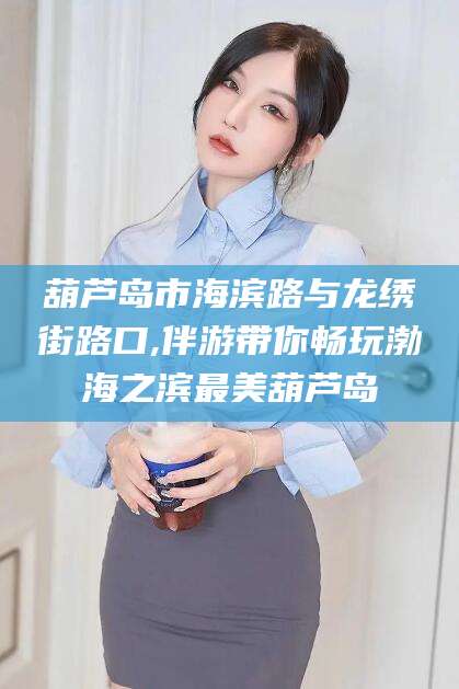 永春葫芦岛市海滨路与龙绣街路口,伴游带你畅玩渤海之滨最美葫芦岛