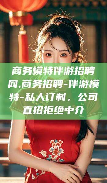 永春商务模特伴游招聘网,商务招聘-伴游模特-私人订制，公司直招拒绝中介