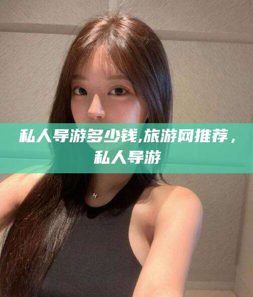 永春私人导游多少钱,旅游网推荐，私人导游