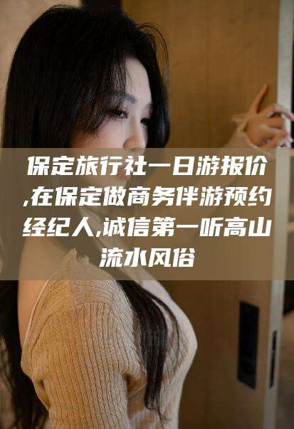 永春保定旅行社一日游报价,在保定做商务伴游预约经纪人,诚信第一听高山流水风俗
