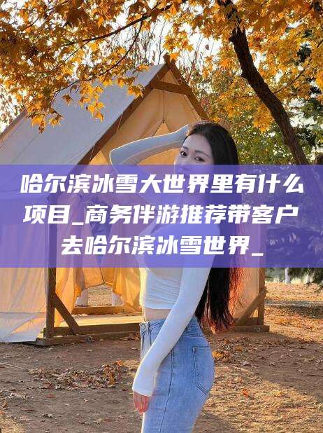 永春哈尔滨冰雪大世界里有什么项目_商务伴游推荐带客户去哈尔滨冰雪世界_